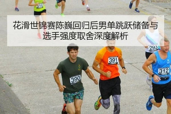花滑世锦赛陈巍回归后男单跳跃储备与选手强度取舍深度解析