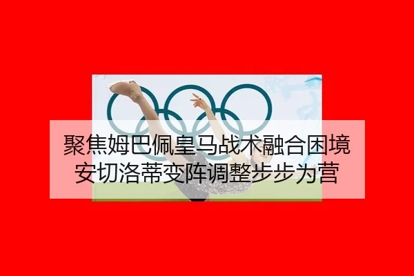聚焦姆巴佩皇马战术融合困境 安切洛蒂变阵调整步步为营
