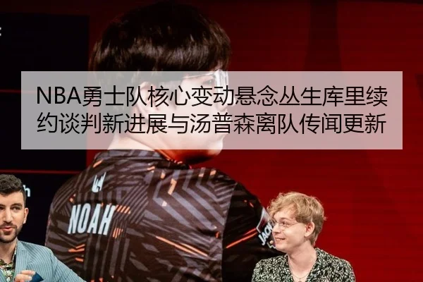 NBA勇士队核心变动悬念丛生库里续约谈判新进展与汤普森离队传闻更新