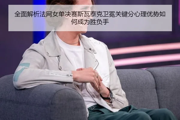 全面解析法网女单决赛斯瓦泰克卫冕关键分心理优势如何成为胜负手