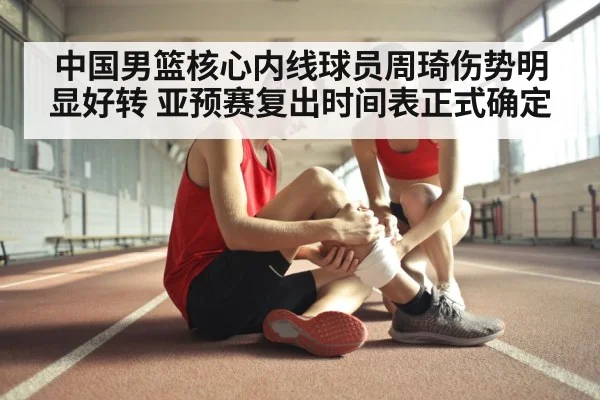 中国男篮核心内线球员周琦伤势明显好转 亚预赛复出时间表正式确定