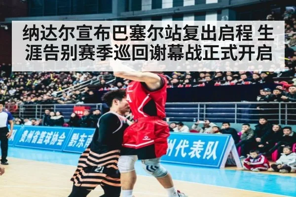 纳达尔宣布巴塞尔站复出启程 生涯告别赛季巡回谢幕战正式开启