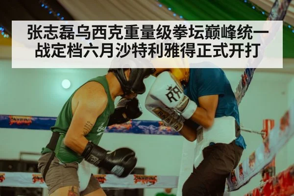 张志磊乌西克重量级拳坛巅峰统一战定档六月沙特利雅得正式开打