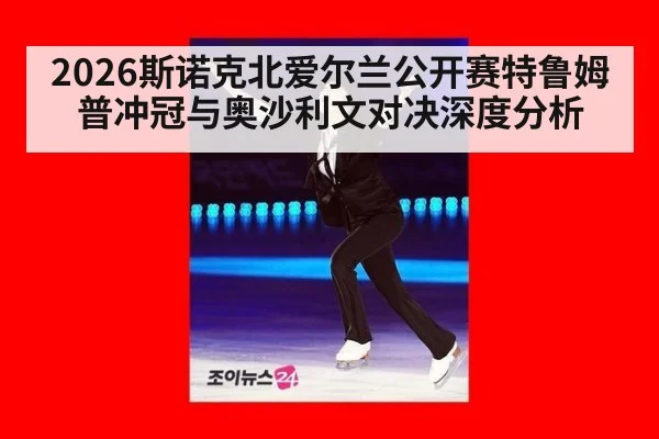 2026斯诺克北爱尔兰公开赛特鲁姆普冲冠与奥沙利文对决深度分析