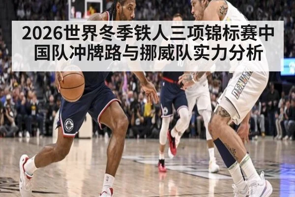 2026世界冬季铁人三项锦标赛中国队冲牌路与挪威队实力分析